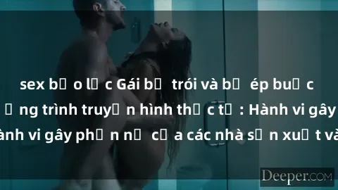 sex bạo lực Gái bị trói và bị ép buộc làm tình trong chương trình truyền hình thực tế: Hành vi gây phẫn nộ của các nhà sản xuất và người xem.