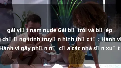 gái việt nam nude Gái bị trói và bị ép buộc làm tình trong chương trình truyền hình thực tế: Hành vi gây phẫn nộ của các nhà sản xuất và người xem.