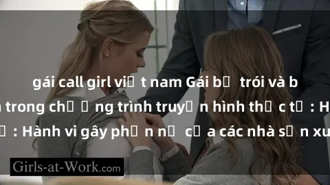 gái call girl việt nam Gái bị trói và bị ép buộc làm tình trong chương trình truyền hình thực tế: Hành vi gây phẫn nộ của các nhà sản xuất và người xem.