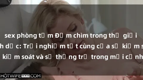 sex phòng tắm Đắm chìm trong thế giới phim sex nô lệ tình dục: Trải nghiệm tột cùng của sự kiểm soát và sự thống trị trong mỗi cảnh quay mãnh liệt