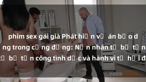 phim sex gái già Phát hiện vụ án bạo dâm sex gây chấn động trong cộng đồng: Nạn nhân tố bị tấn công tình dục và hành vi tệ hại được tiết lộ