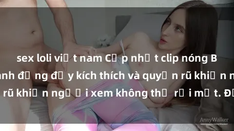 sex loli việt nam Cập nhật clip nóng BDSM: Những pha hành động đầy kích thích và quyến rũ khiến người xem không thể rời mắt. Đừng bỏ lỡ!
