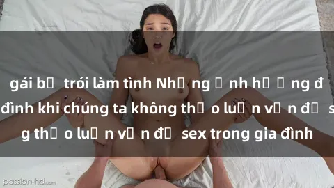 gái bị trói làm tình Những ảnh hưởng đến tình cảm gia đình khi chúng ta không thảo luận vấn đề sex trong gia đình