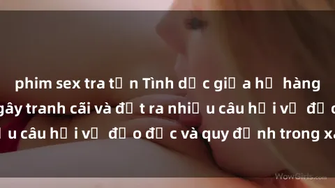 phim sex tra tấn Tình dục giữa họ hàng: Những sự kiện gây tranh cãi và đặt ra nhiều câu hỏi về đạo đức và quy định trong xã hội.