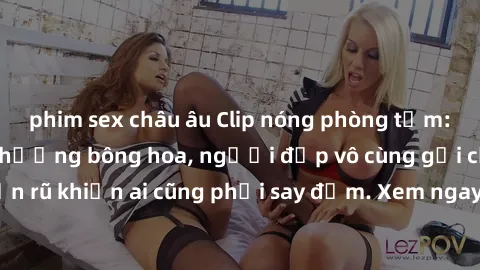 phim sex châu âu Clip nóng phòng tắm: Hít thở nồng nàn hương bông hoa, người đẹp vô cùng gợi cảm và quyến rũ khiến ai cũng phải say đắm. Xem ngay để trải nghiệm điều đặc biệt!