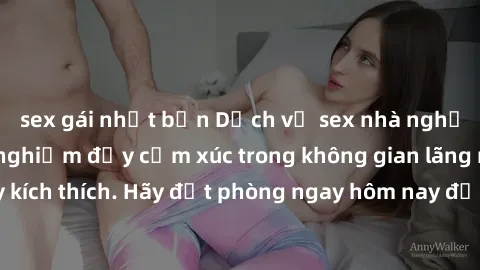 sex gái nhật bản Dịch vụ sex nhà nghỉ đẳng cấp: Trải nghiệm đầy cảm xúc trong không gian lãng mạn, đầy kích thích. Hãy đặt phòng ngay hôm nay để thỏa mãn khát khao của bạn!