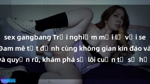 sex gangbang Trải nghiệm mới lạ với sex phòng thay đồ: Đam mê tột đỉnh cùng không gian kín đáo và quyến rũ, khám phá sự lôi cuốn từ sự hấp dẫn của nơi này.