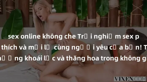 sex online không che Trải nghiệm sex phòng tắm đầy kích thích và mới lạ cùng người yêu của bạn! Tận hưởng khoái lạc và thăng hoa trong không gian tắm ấm áp và gợi cảm.