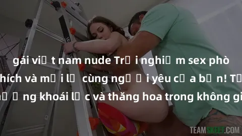 gái việt nam nude Trải nghiệm sex phòng tắm đầy kích thích và mới lạ cùng người yêu của bạn! Tận hưởng khoái lạc và thăng hoa trong không gian tắm ấm áp và gợi cảm.