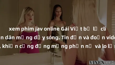 xem phim jav online Gái Việt bị lộ clip sex, scandal khiến dân mạng dậy sóng. Tin đồn và đoạn video gây chấn động, khiến cộng đồng mạng phẫn nộ và lo lắng. Bi kịch ẩn sau bức màn đen tối của thế giới