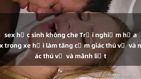 sex học sinh không che Trải nghiệm hứa hẹn: Sex trong xe hơi làm tăng cảm giác thú vị và mãnh liệt