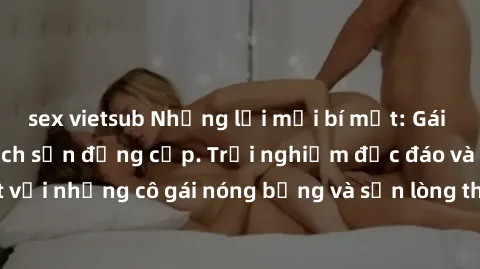 sex vietsub Những lời mời bí mật: Gái Việt làm tình ở khách sạn đẳng cấp. Trải nghiệm độc đáo và cuốn hút với những cô gái nóng bỏng và sẵn lòng thỏa mãn mọi nhu cầu của bạn.