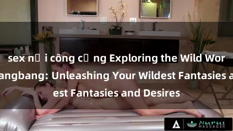 sex nơi công cộng Exploring the Wild World of Sex Gangbang: Unleashing Your Wildest Fantasies and Desires