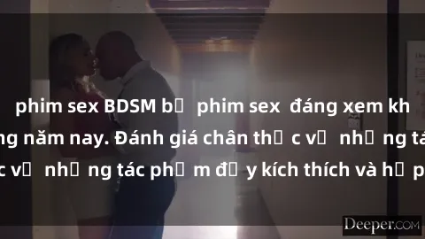 phim sex BDSM bộ phim sex  đáng xem không thể bỏ lỡ trong năm nay. Đánh giá chân thực về những tác phẩm đầy kích thích và hấp dẫn này.