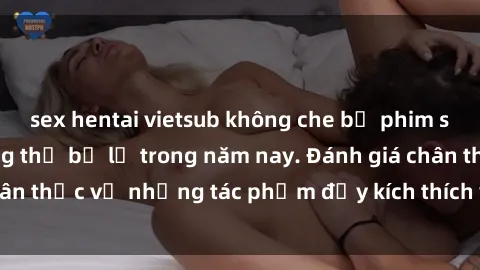 sex hentai vietsub không che bộ phim sex  đáng xem không thể bỏ lỡ trong năm nay. Đánh giá chân thực về những tác phẩm đầy kích thích và hấp dẫn này.