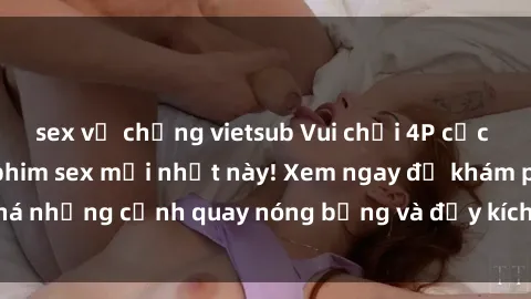 sex vợ chồng vietsub Vui chơi 4P cực kỳ hấp dẫn trong phim sex mới nhất này! Xem ngay để khám phá những cảnh quay nóng bỏng và đầy kích thích của bộ phim này!
