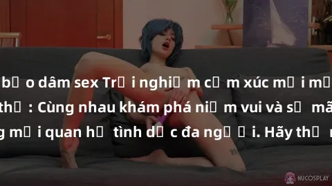 bạo dâm sex Trải nghiệm cảm xúc mới mẻ với làm tình tập thể: Cùng nhau khám phá niềm vui và sự mãnh liệt trong mối quan hệ tình dục đa người. Hãy thử ngay để biết cảm giác thú vị này!