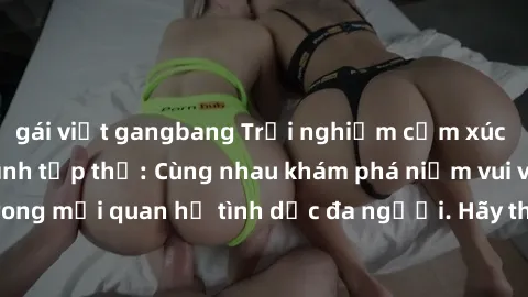 gái việt gangbang Trải nghiệm cảm xúc mới mẻ với làm tình tập thể: Cùng nhau khám phá niềm vui và sự mãnh liệt trong mối quan hệ tình dục đa người. Hãy thử ngay để biết cảm giác thú vị này!