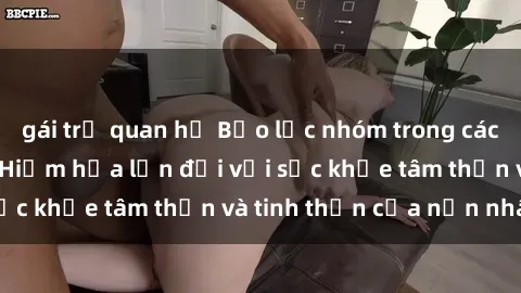 gái trẻ quan hệ Bạo lực nhóm trong các hành vi tình dục: Hiểm họa lớn đối với sức khỏe tâm thần và tinh thần của nạn nhân.