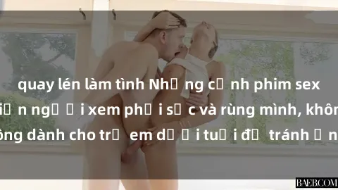quay lén làm tình Những cảnh phim sex bạo dâm nhóm khiến người xem phải sốc và rùng mình, không dành cho trẻ em dưới tuổi để tránh ảnh hưởng tiêu cực.