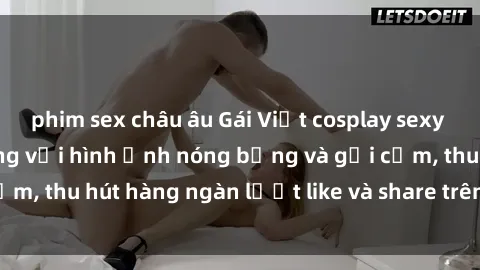 phim sex châu âu Gái Việt cosplay sexy khiến fan phát cuồng với hình ảnh nóng bỏng và gợi cảm, thu hút hàng ngàn lượt like và share trên mạng xã hội.