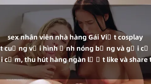 sex nhân viên nhà hàng Gái Việt cosplay sexy khiến fan phát cuồng với hình ảnh nóng bỏng và gợi cảm, thu hút hàng ngàn lượt like và share trên mạng xã hội.