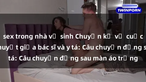 sex trong nhà vệ sinh Chuyện kể về cuộc tình đầy nhiệt huyết giữa bác sĩ và y tá: Câu chuyện đằng sau màn áo trắng