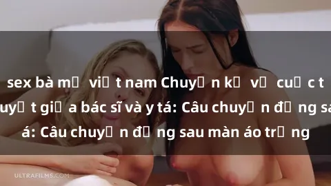 sex bà mẹ việt nam Chuyện kể về cuộc tình đầy nhiệt huyết giữa bác sĩ và y tá: Câu chuyện đằng sau màn áo trắng