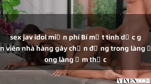 sex jav idol miễn phí Bí mật tình dục giữa nhân viên nhà hàng gây chấn động trong làng ẩm thực