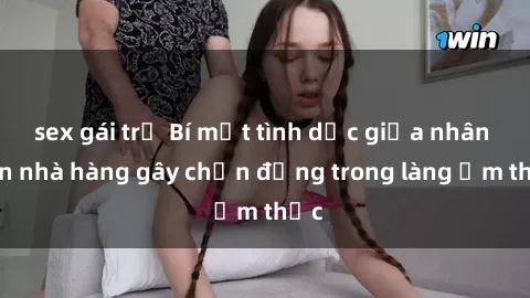 sex gái trẻ Bí mật tình dục giữa nhân viên nhà hàng gây chấn động trong làng ẩm thực