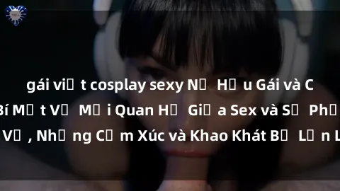 gái việt cosplay sexy Nữ Hầu Gái và Cuộc Sống Của Họ: Bí Mật Về Mối Quan Hệ Giữa Sex và Sự Phục Vụ, Những Cảm Xúc và Khao Khát Bị Lẫn Lộn Trong Lĩnh Vực Này.
