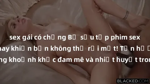sex gái có chồng Bộ sưu tập phim sex Mỹ hot nhất năm nay khiến bạn không thể rời mắt! Tận hưởng những khoảnh khắc đam mê và nhiệt huyết trong các tác phẩm nóng bỏng này!