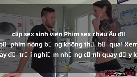 clip sex sinh viên Phim sex châu Âu đỉnh cao: Top những bộ phim nóng bỏng không thể bỏ qua! Xem ngay để trải nghiệm những cảnh quay đầy kích thích và cuồng nhiệt.