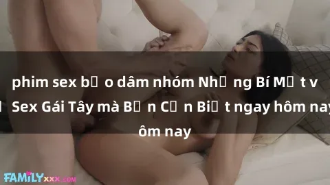 phim sex bạo dâm nhóm Những Bí Mật về Sex Gái Tây mà Bạn Cần Biết ngay hôm nay