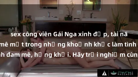 sex công viên Gái Nga xinh đẹp, tài năng khiến bạn phải mê mệt trong những khoảnh khắc làm tình đam mê, hứng khởi. Hãy trải nghiệm cùng họ ngay hôm nay!