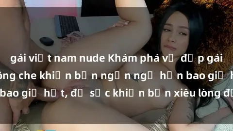 gái việt nam nude Khám phá vẻ đẹp gái Việt Nam nude không che khiến bạn ngẩn ngơ hơn bao giờ hết, đủ sức khiến bạn xiêu lòng đến ngất ngây