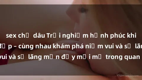 sex chị dâu Trải nghiệm hạnh phúc khi làm tình với gái đẹp – cùng nhau khám phá niềm vui và sự lãng mạn đầy mới mẻ trong quan hệ của bạn.