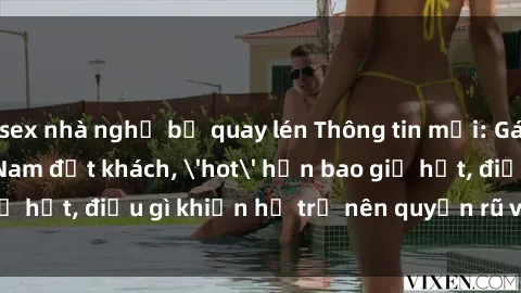 sex nhà nghỉ bị quay lén Thông tin mới: Gái call girl Việt Nam đắt khách, 'hot' hơn bao giờ hết, điều gì khiến họ trở nên quyến rũ và đáng chú ý?