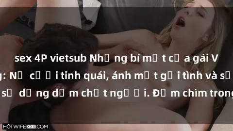 sex 4P vietsub Những bí mật của gái Việt Nam dâm đãng: Nụ cười tinh quái, ánh mắt gợi tình và sự dụng dẫm chết người. Đắm chìm trong vòng xoay đam mê!