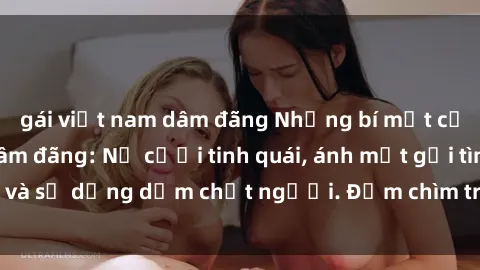 gái việt nam dâm đãng Những bí mật của gái Việt Nam dâm đãng: Nụ cười tinh quái, ánh mắt gợi tình và sự dụng dẫm chết người. Đắm chìm trong vòng xoay đam mê!