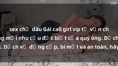 sex chị dâu Gái call girl vip tư vấn chuyên nghiệp, đáp ứng mọi nhu cầu đặc biệt của quý ông. Dịch vụ đẳng cấp, bí mật và an toàn, hãy tìm hiểu ngay!
