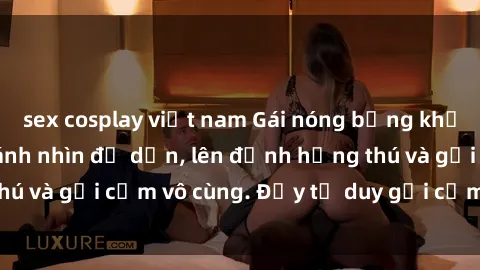 sex cosplay việt nam Gái nóng bỏng khỏa thân khiến mọi ánh nhìn đổ dồn, lên đỉnh hứng thú và gợi cảm vô cùng. Đầy tư duy gợi cảm và quyến rũ.