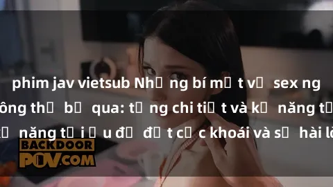 phim jav vietsub Những bí mật về sex người lớn mà bạn không thể bỏ qua: từng chi tiết và kỹ năng tối ưu để đạt cực khoái và sự hài lòng tối đa.