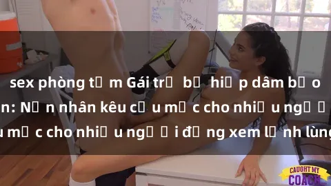 sex phòng tắm Gái trẻ bị hiếp dâm bạo lực trong công viên: Nạn nhân kêu cứu mặc cho nhiều người đứng xem lạnh lùng