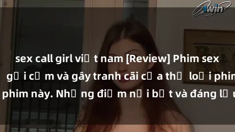 sex call girl việt nam [Review] Phim sex loli: Đánh giá về sự gợi cảm và gây tranh cãi của thể loại phim này. Những điểm nổi bật và đáng lưu ý khi xem phim loli.
