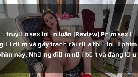 truyện sex loạn luân [Review] Phim sex loli: Đánh giá về sự gợi cảm và gây tranh cãi của thể loại phim này. Những điểm nổi bật và đáng lưu ý khi xem phim loli.