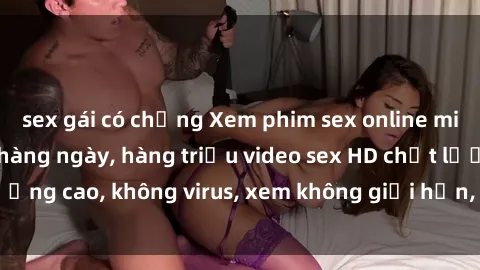 sex gái có chồng Xem phim sex online miễn phí, cập nhật hàng ngày, hàng triệu video sex HD chất lượng cao, không virus, xem không giới hạn, hoàn toàn miễn phí.