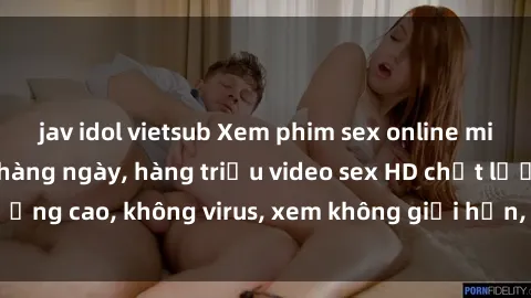 jav idol vietsub Xem phim sex online miễn phí, cập nhật hàng ngày, hàng triệu video sex HD chất lượng cao, không virus, xem không giới hạn, hoàn toàn miễn phí.