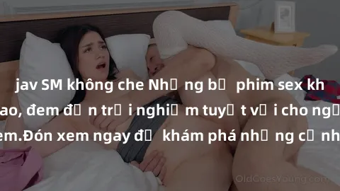 jav SM không che Những bộ phim sex không che HD đỉnh cao, đem đến trải nghiệm tuyệt vời cho người xem.Đón xem ngay để khám phá những cảnh quay đẹp mắt và kích thích.