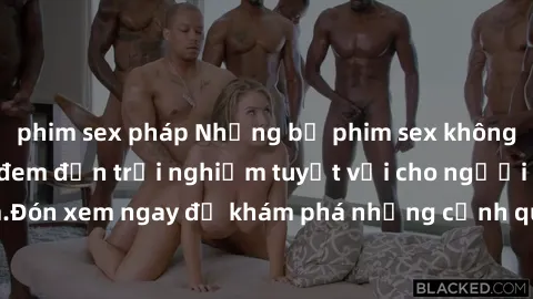 phim sex pháp Những bộ phim sex không che HD đỉnh cao, đem đến trải nghiệm tuyệt vời cho người xem.Đón xem ngay để khám phá những cảnh quay đẹp mắt và kích thích.